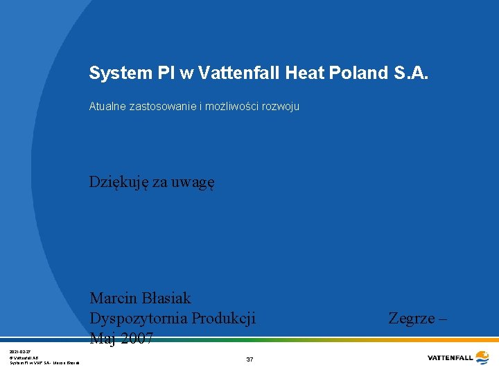 System PI w Vattenfall Heat Poland S. A. Atualne zastosowanie i możliwości rozwoju Dziękuję System PI w Vattenfall Heat Poland S. A. Atualne zastosowanie i możliwości rozwoju Dziękuję