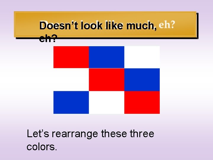 Doesn’t look like much, eh? Let’s rearrange these three colors. 