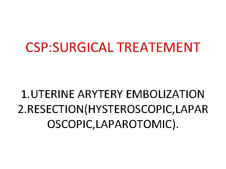 CSP: SURGICAL TREATEMENT 1. UTERINE ARYTERY EMBOLIZATION 2. RESECTION(HYSTEROSCOPIC, LAPAROTOMIC). 