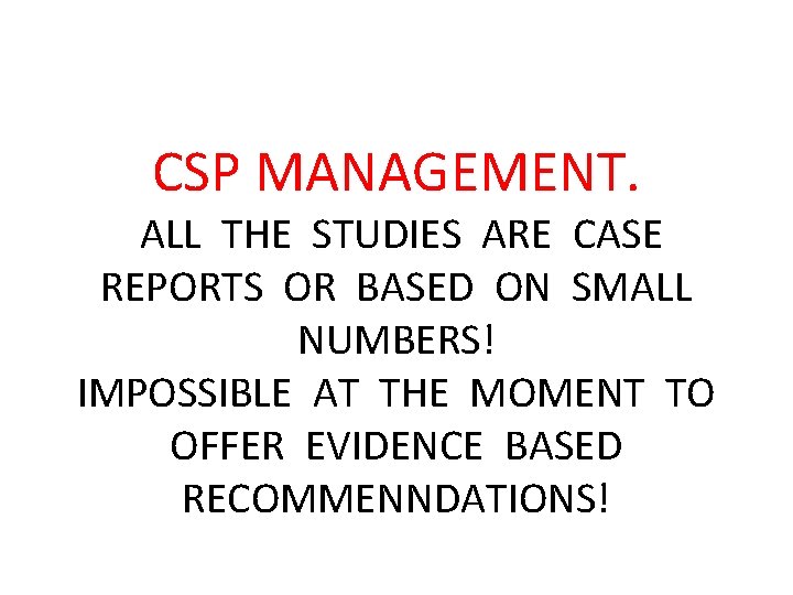 CSP MANAGEMENT. ALL THE STUDIES ARE CASE REPORTS OR BASED ON SMALL NUMBERS! IMPOSSIBLE