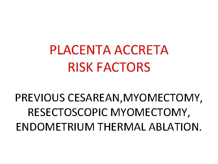 PLACENTA ACCRETA RISK FACTORS PREVIOUS CESAREAN, MYOMECTOMY, RESECTOSCOPIC MYOMECTOMY, ENDOMETRIUM THERMAL ABLATION. 