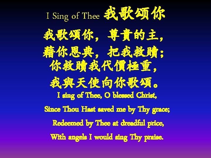 I Sing of Thee 我歌颂你 我歌頌你，尊貴的主， 藉你恩典，把我救贖； 你救贖我代價極重， 我與天使向你歌頌。 I sing of Thee, O