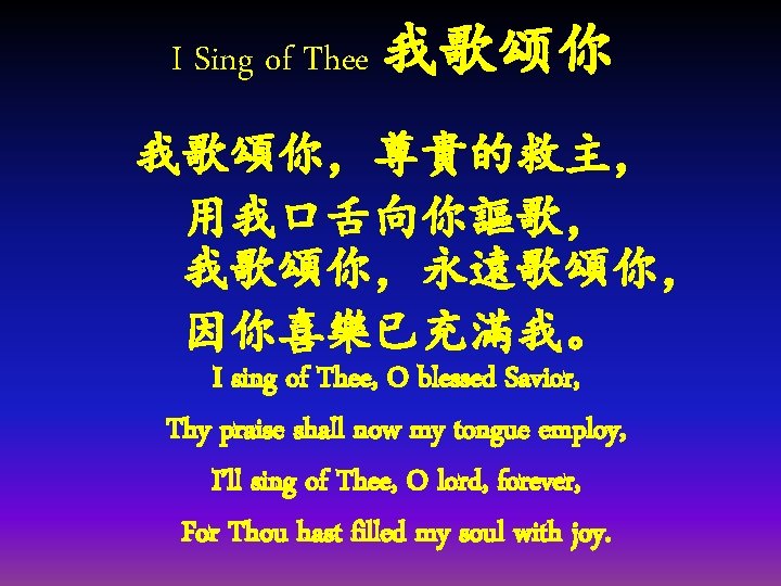I Sing of Thee 我歌颂你 我歌頌你，尊貴的救主， 用我口舌向你謳歌， 　　我歌頌你，永遠歌頌你， 因你喜樂已充滿我。 I sing of Thee, O