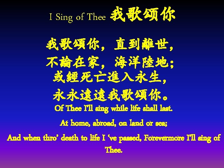 I Sing of Thee 我歌颂你 我歌頌你，直到離世， 不論在家，海洋陸地； 或經死亡進入永生， 永永遠遠我歌頌你。 Of Thee I’ll sing while