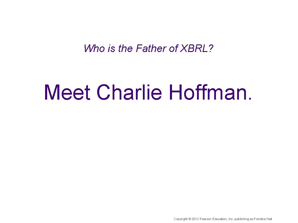 Who is the Father of XBRL? Meet Charlie Hoffman. Copyright © 2012 Pearson Education,