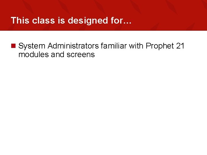 This class is designed for… n System Administrators familiar with Prophet 21 modules and
