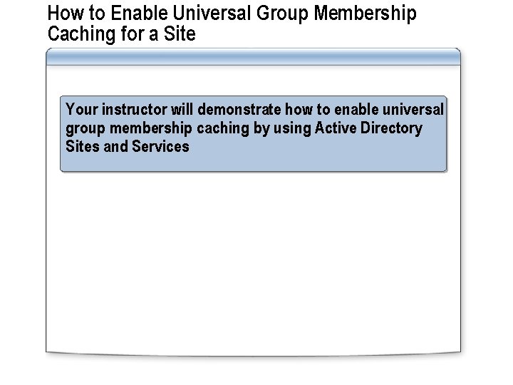 How to Enable Universal Group Membership Caching for a Site Your instructor will demonstrate