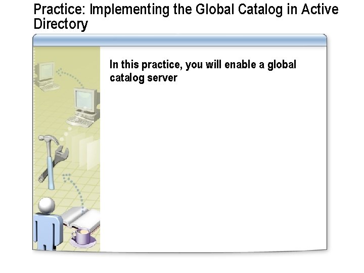Practice: Implementing the Global Catalog in Active Directory In this practice, you will enable