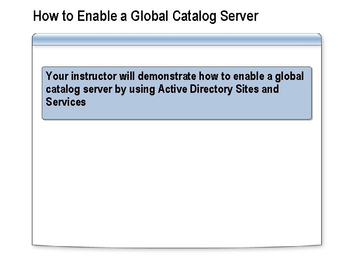 How to Enable a Global Catalog Server Your instructor will demonstrate how to enable