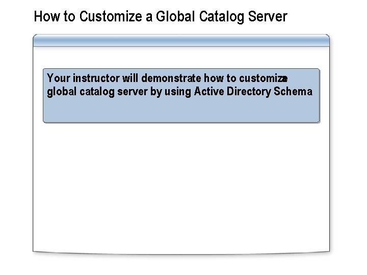 How to Customize a Global Catalog Server Your instructor will demonstrate how to customize