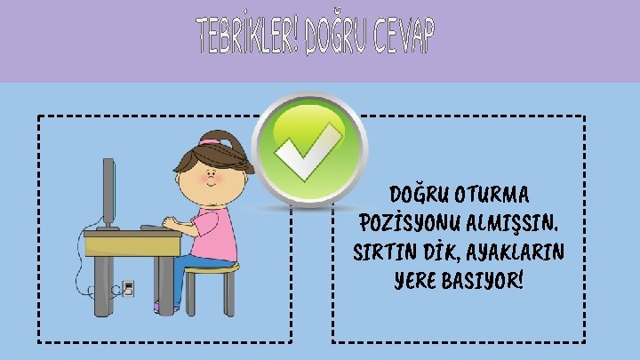 DOĞRU OTURMA POZİSYONU ALMIŞSIN. SIRTIN DİK, AYAKLARIN YERE BASIYOR! 