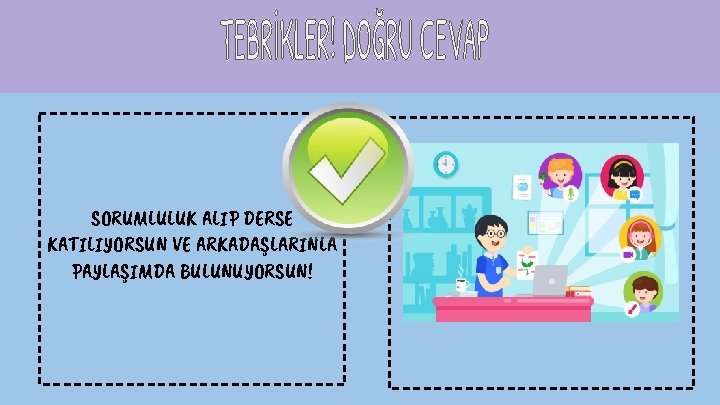 SORUMLULUK ALIP DERSE KATILIYORSUN VE ARKADAŞLARINLA PAYLAŞIMDA BULUNUYORSUN! 