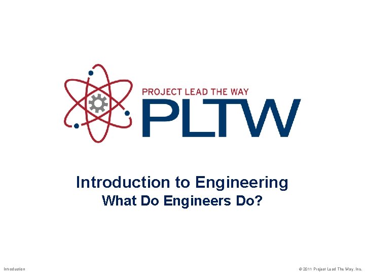Introduction to Engineering What Do Engineers Do? Introduction © 2011 Project Lead The Way,