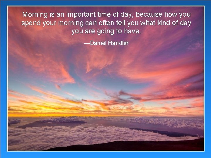 Morning is an important time of day, because how you spend your morning can