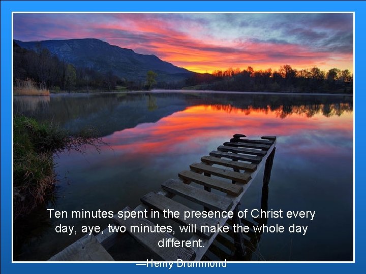 Ten minutes spent in the presence of Christ every day, aye, two minutes, will Ten minutes spent in the presence of Christ every day, aye, two minutes, will