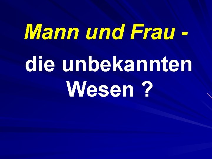 Mann und Frau die unbekannten Wesen ? 