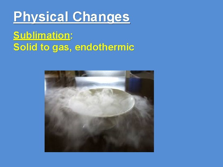 Physical Changes Sublimation: Solid to gas, endothermic 