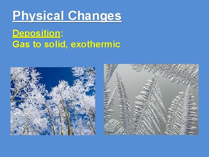 Physical Changes Deposition: Gas to solid, exothermic 