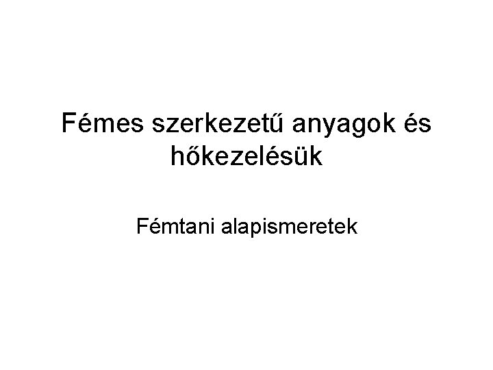 Fémes szerkezetű anyagok és hőkezelésük Fémtani alapismeretek 