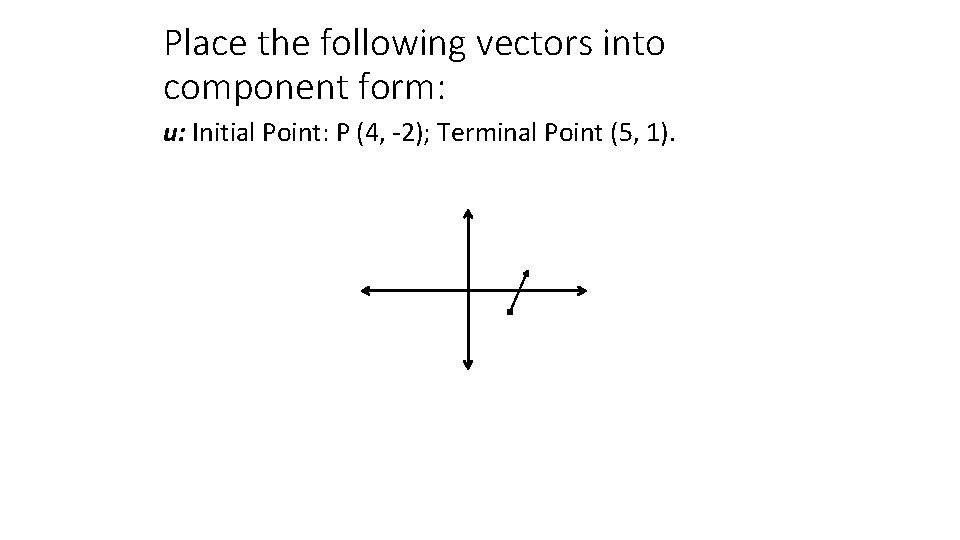 Place the following vectors into component form: u: Initial Point: P (4, -2); Terminal