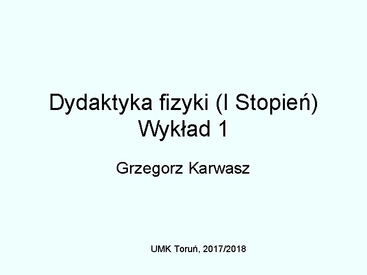 Dydaktyka fizyki (I Stopień) Wykład 1 Grzegorz Karwasz UMK Toruń, 2017/2018 