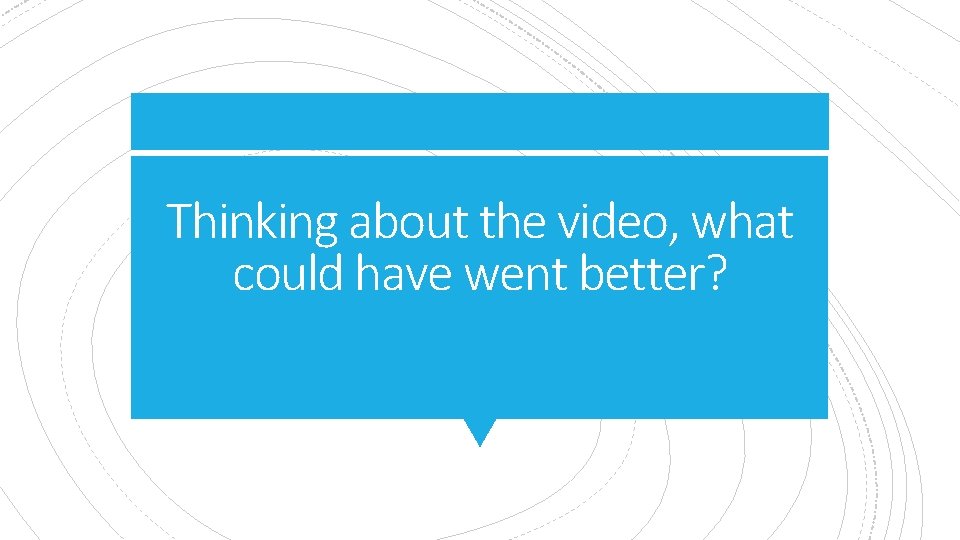 Thinking about the video, what could have went better? 