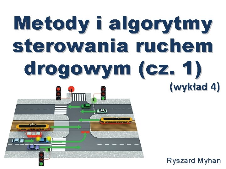 Metody i algorytmy sterowania ruchem drogowym (cz. 1) (wykład 4) Ryszard Myhan Metody i algorytmy sterowania ruchem drogowym (cz. 1) (wykład 4) Ryszard Myhan