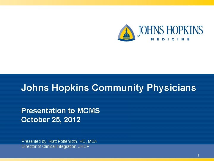 Johns Hopkins Community Physicians Presentation to MCMS October 25, 2012 Presented by: Matt Poffenroth,