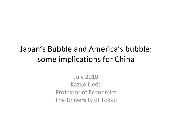 Japan’s Bubble and America’s bubble: some implications for China July 2010 Kazuo Ueda Professor