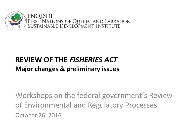 REVIEW OF THE FISHERIES ACT Major changes & preliminary issues Workshops on the federal