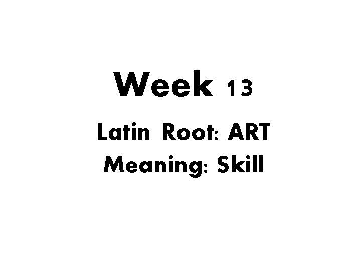 Week 13 Latin Root: ART Meaning: Skill 