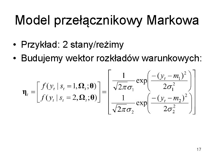 Model przełącznikowy Markowa • Przykład: 2 stany/reżimy • Budujemy wektor rozkładów warunkowych: 17 