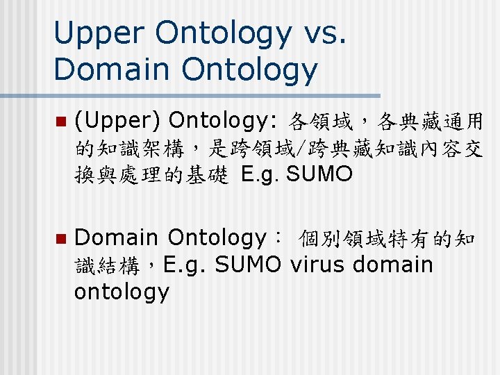 Upper Ontology vs. Domain Ontology n (Upper) Ontology: 各領域，各典藏通用 的知識架構，是跨領域/跨典藏知識內容交 換與處理的基礎 E. g. SUMO