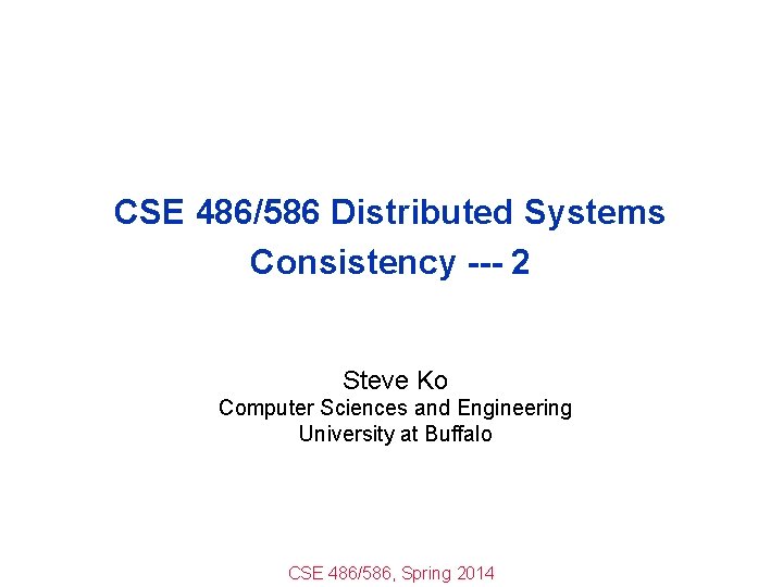 CSE 486/586 Distributed Systems Consistency --- 2 Steve Ko Computer Sciences and Engineering University