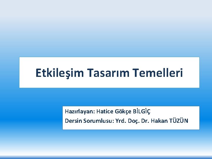 Etkileşim Tasarım Temelleri Hazırlayan: Hatice Gökçe BİLGİÇ Dersin Sorumlusu: Yrd. Doç. Dr. Hakan TÜZÜN