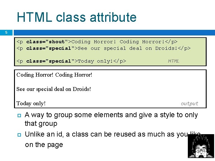 HTML class attribute 5 <p class="shout">Coding Horror!</p> <p class="special">See our special deal on Droids!</p>