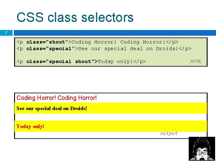 CSS class selectors 7 <p class="shout">Coding Horror!</p> <p class="special">See our special deal on Droids!</p>