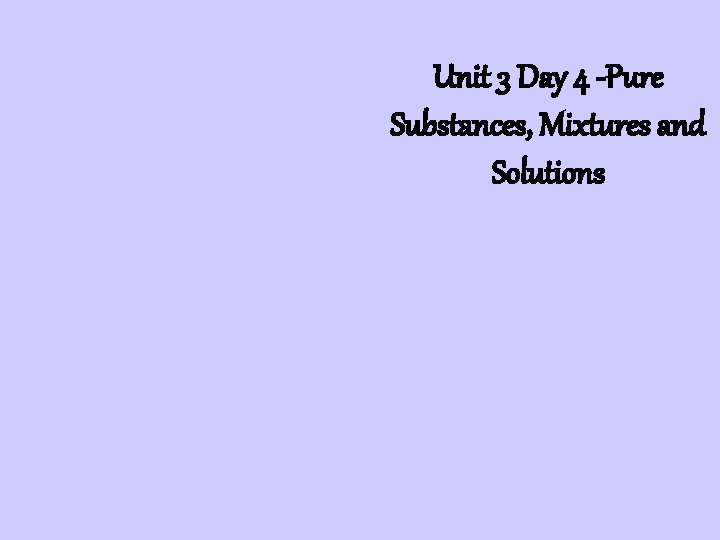 Unit 3 Day 4 -Pure Substances, Mixtures and Solutions 