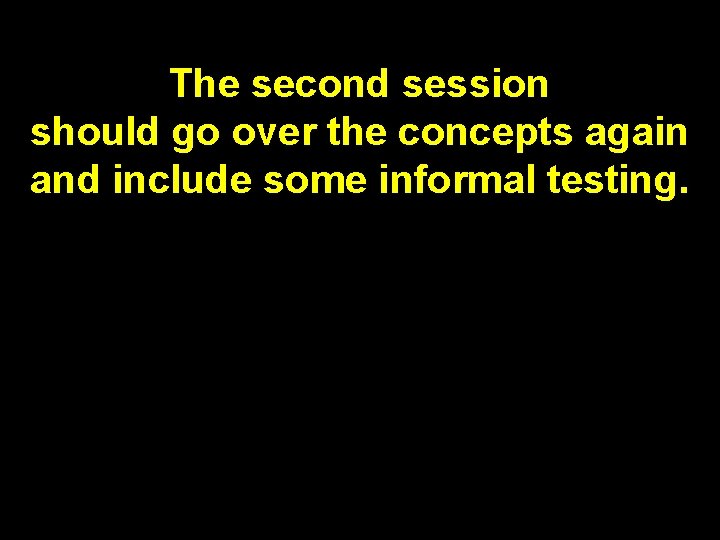 The second session should go over the concepts again and include some informal testing. The second session should go over the concepts again and include some informal testing.