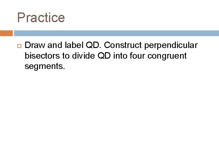 Practice Draw and label QD. Construct perpendicular bisectors to divide QD into four congruent