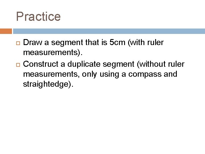 Practice Draw a segment that is 5 cm (with ruler measurements). Construct a duplicate