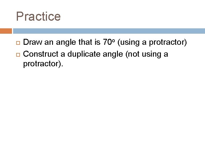 Practice Draw an angle that is 70 o (using a protractor) Construct a duplicate