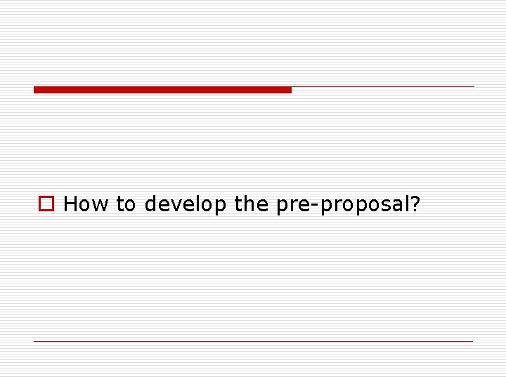 o How to develop the pre-proposal? 