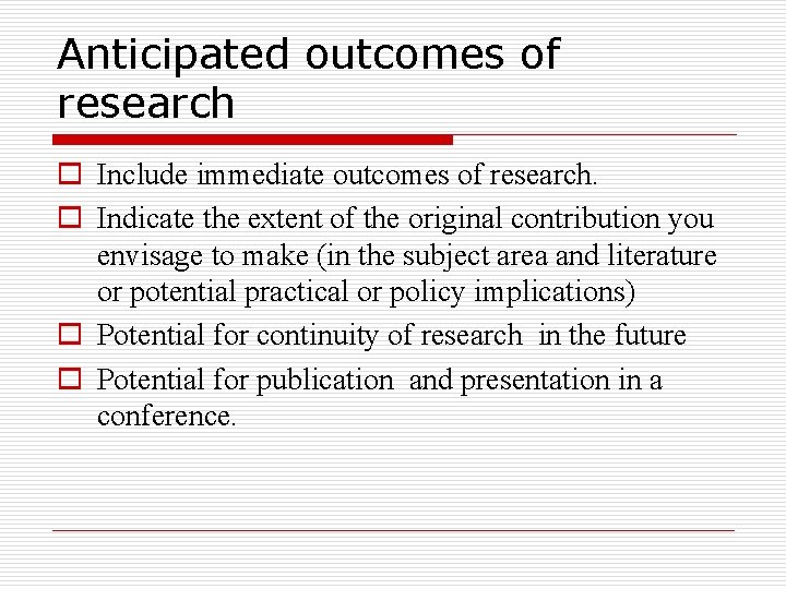 Anticipated outcomes of research o Include immediate outcomes of research. o Indicate the extent