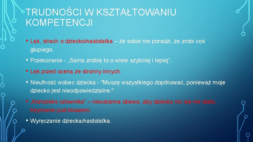 TRUDNOŚCI W KSZTAŁTOWANIU KOMPETENCJI • Lęk, strach o dziecko/nastolatka – że sobie nie poradzi,