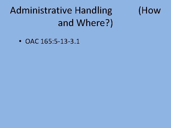 Administrative Handling and Where? ) • OAC 165: 5 -13 -3. 1 (How 