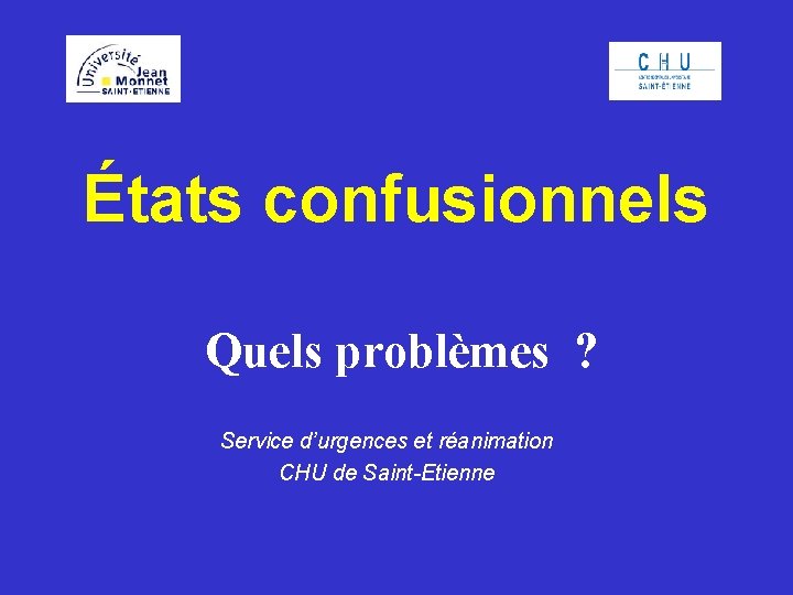États confusionnels Quels problèmes ? Service d’urgences et réanimation CHU de Saint-Etienne 