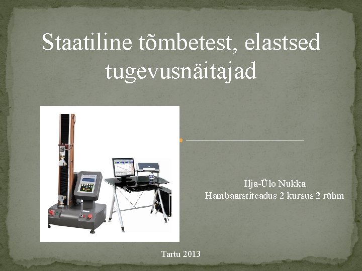 Staatiline tõmbetest, elastsed tugevusnäitajad Ilja-Ülo Nukka Hambaarstiteadus 2 kursus 2 rühm Tartu 2013 