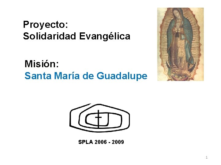 Proyecto: Solidaridad Evangélica Misión: Santa María de Guadalupe SPLA 2006 - 2009 1 Proyecto: Solidaridad Evangélica Misión: Santa María de Guadalupe SPLA 2006 - 2009 1