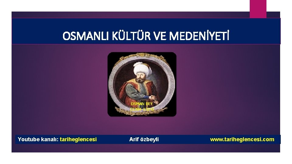 OSMANLI KÜLTÜR VE MEDENİYETİ OSMAN BEY (1284 -1324) Youtube kanalı: tariheglencesi Arif özbeyli www.